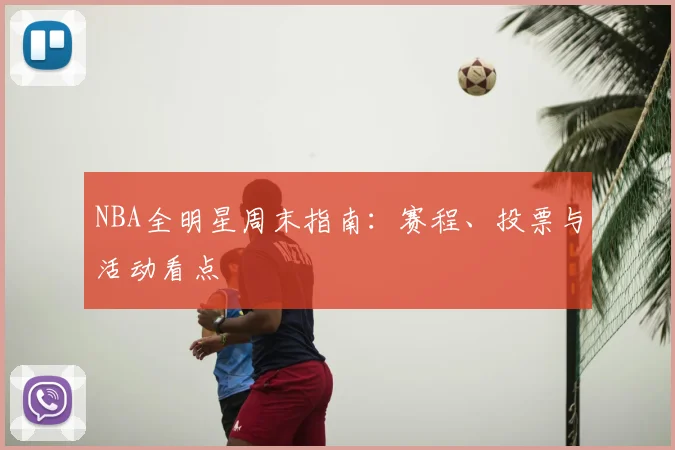 NBA全明星周末指南:赛程、投票与活动看点