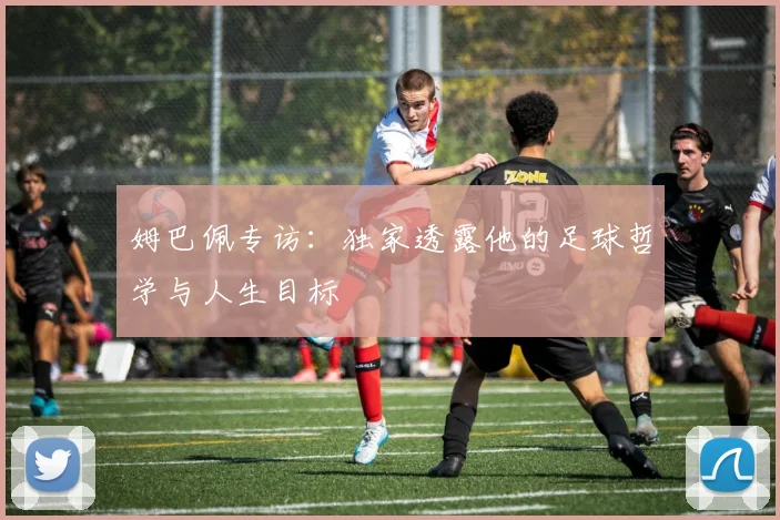 姆巴佩专访:独家透露他的足球哲学与人生目标