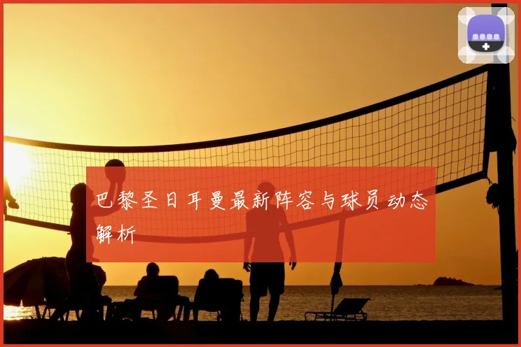 巴黎圣日耳曼最新阵容与球员动态解析