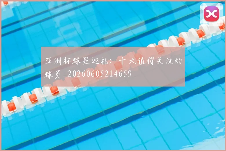 亚洲杯球星巡礼：十大值得关注的球员_20260605214659