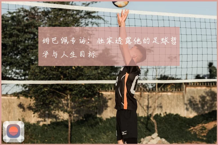 姆巴佩专访：独家透露他的足球哲学与人生目标