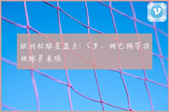 欧洲杯球星盘点：C罗、姆巴佩等顶级球员表现
