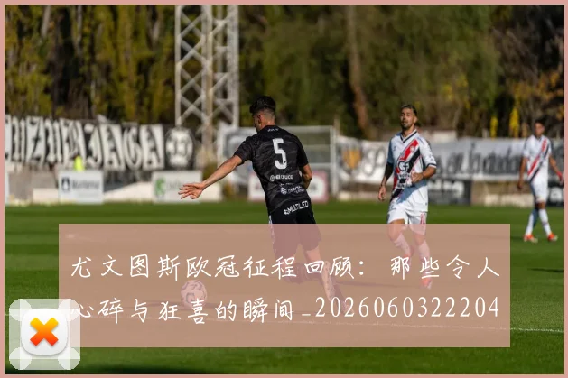 尤文图斯欧冠征程回顾：那些令人心碎与狂喜的瞬间_20260603222040