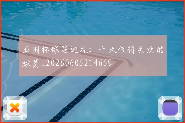 亚洲杯球星巡礼:十大值得关注的球员_20260605214659