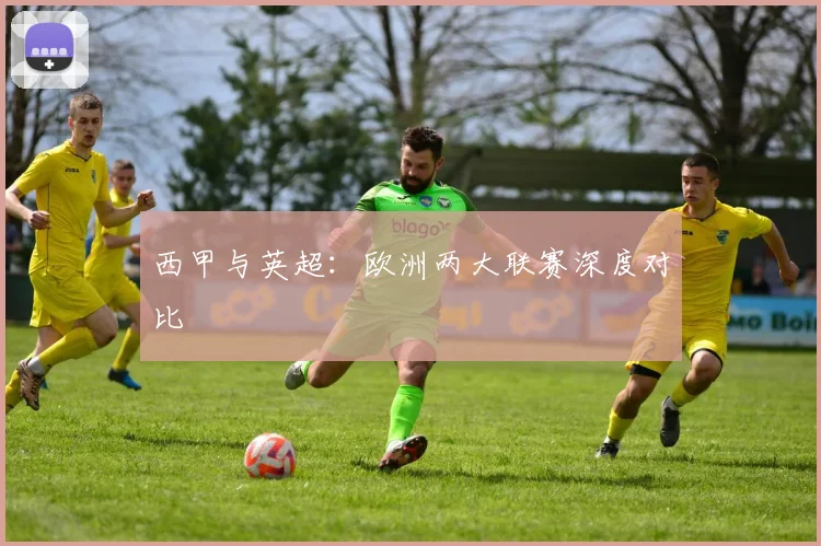 西甲与英超：欧洲两大联赛深度对比