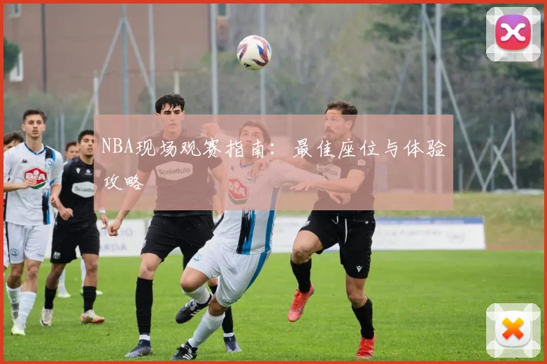 NBA现场观赛指南：最佳座位与体验攻略