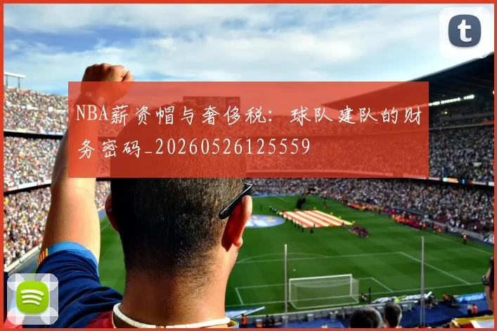 NBA薪资帽与奢侈税：球队建队的财务密码_20260526125559