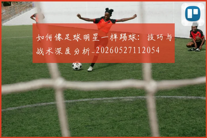 如何像足球明星一样踢球：技巧与战术深度分析_20260527112054