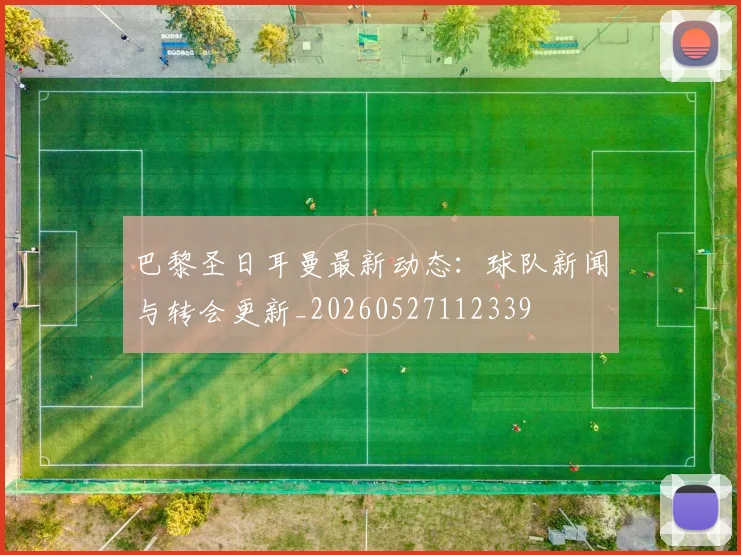 巴黎圣日耳曼最新动态:球队新闻与转会更新_20260527112339