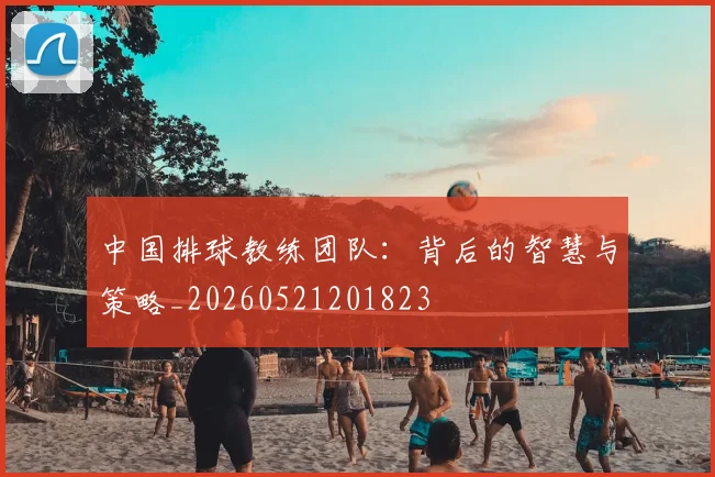 中国排球教练团队：背后的智慧与策略_20260521201823