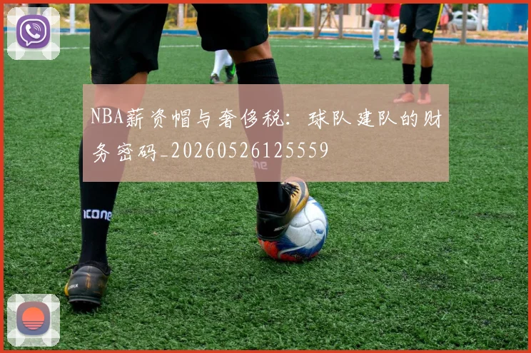 NBA薪资帽与奢侈税:球队建队的财务密码_20260526125559