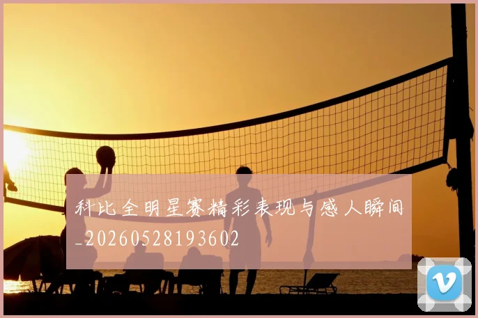 科比全明星赛精彩表现与感人瞬间_20260528193602