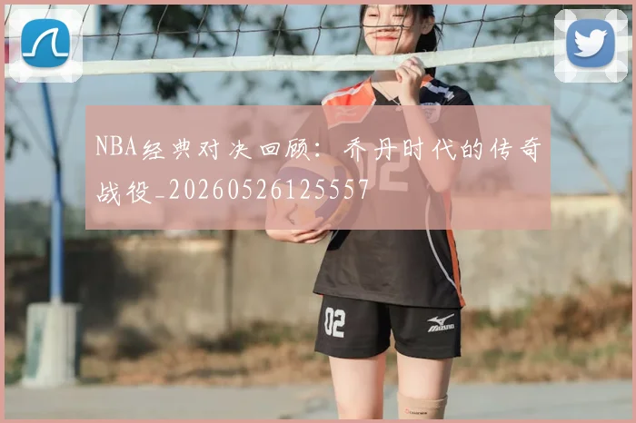 NBA经典对决回顾：乔丹时代的传奇战役_20260526125557