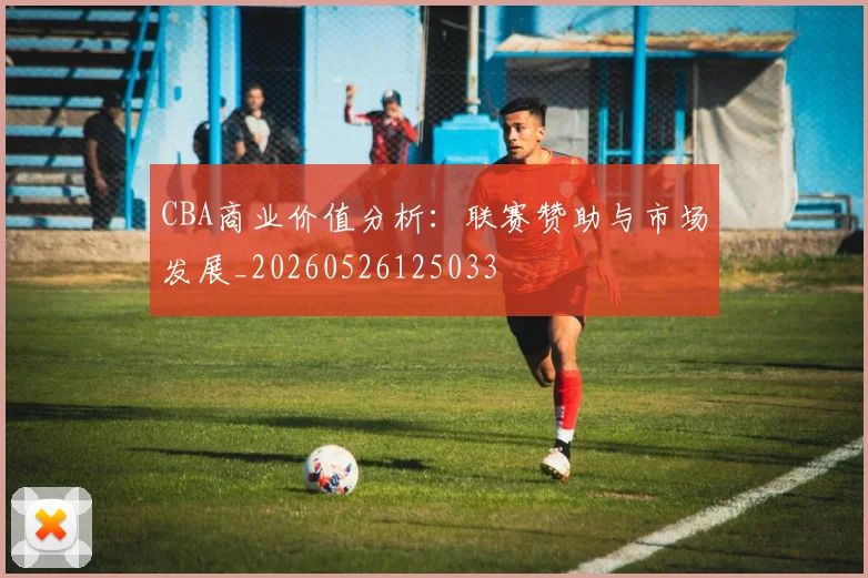 CBA商业价值分析：联赛赞助与市场发展_20260526125033