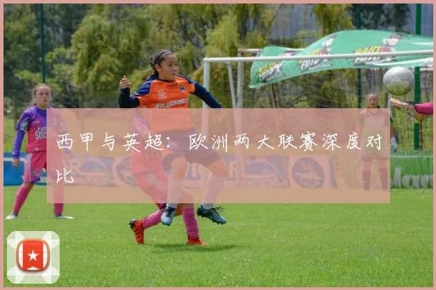 西甲与英超:欧洲两大联赛深度对比