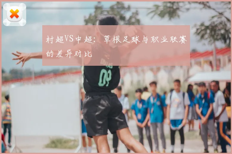 村超VS中超:草根足球与职业联赛的差异对比