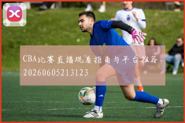 CBA比赛直播观看指南与平台推荐_20260605213123
