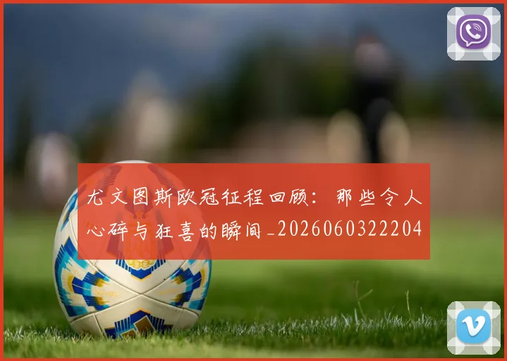 尤文图斯欧冠征程回顾:那些令人心碎与狂喜的瞬间_20260603222040