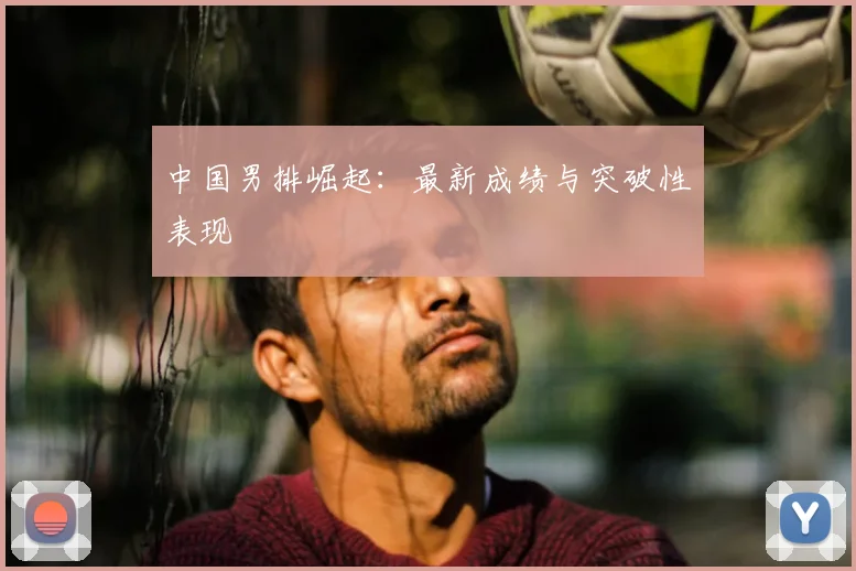 中国男排崛起：最新成绩与突破性表现