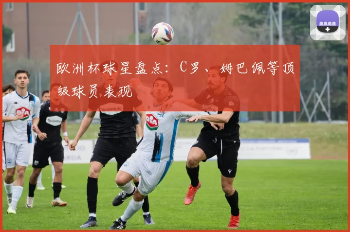 欧洲杯球星盘点:C罗、姆巴佩等顶级球员表现
