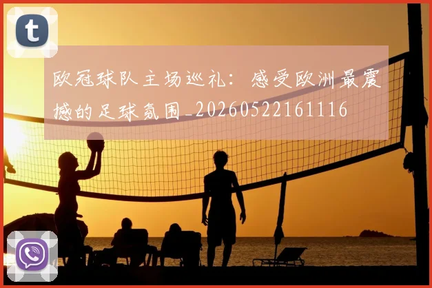 欧冠球队主场巡礼：感受欧洲最震撼的足球氛围_20260522161116