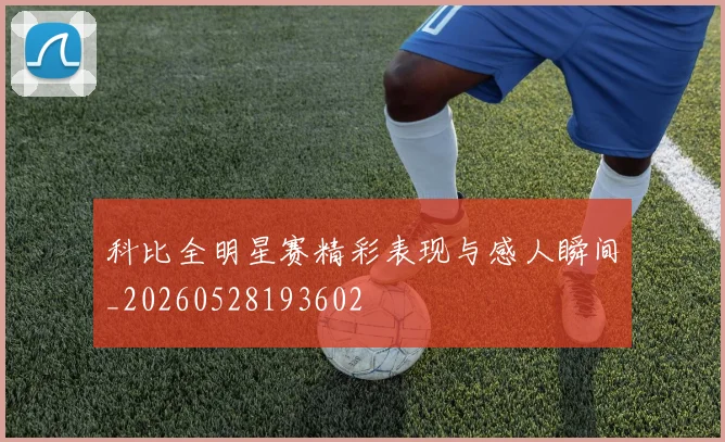 科比全明星赛精彩表现与感人瞬间_20260528193602
