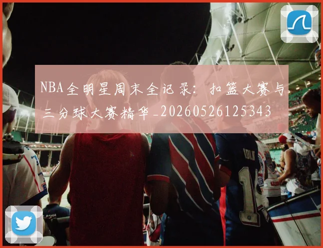 NBA全明星周末全记录:扣篮大赛与三分球大赛精华_20260526125343