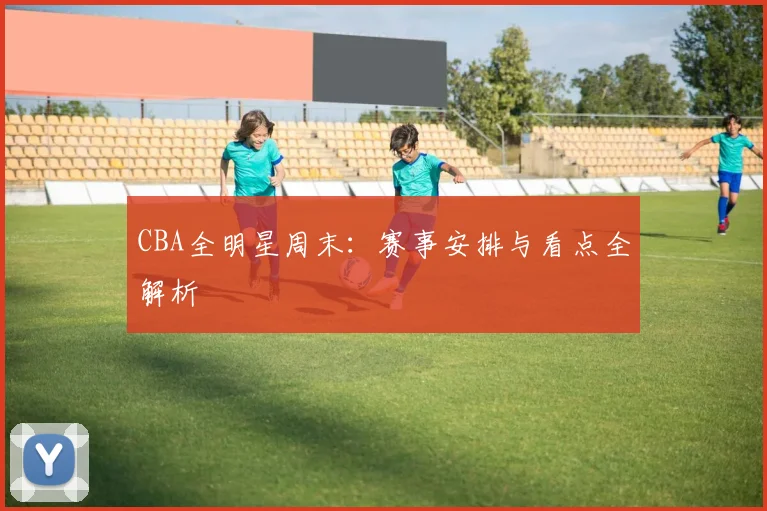 CBA全明星周末：赛事安排与看点全解析