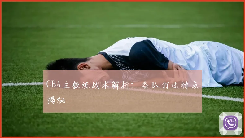 CBA主教练战术解析:各队打法特点揭秘