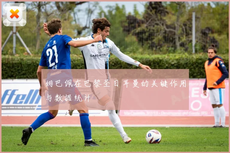 姆巴佩在巴黎圣日耳曼的关键作用与数据统计