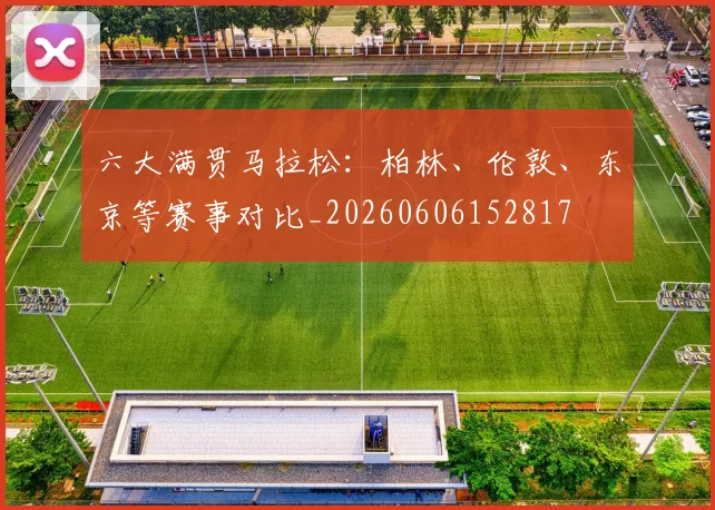 六大满贯马拉松：柏林、伦敦、东京等赛事对比_20260606152817
