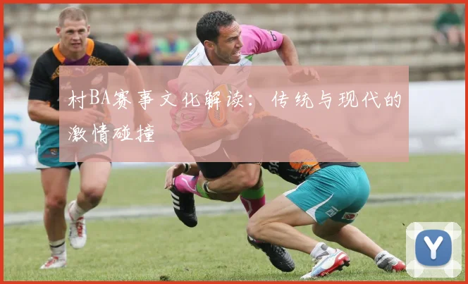 村BA赛事文化解读：传统与现代的激情碰撞