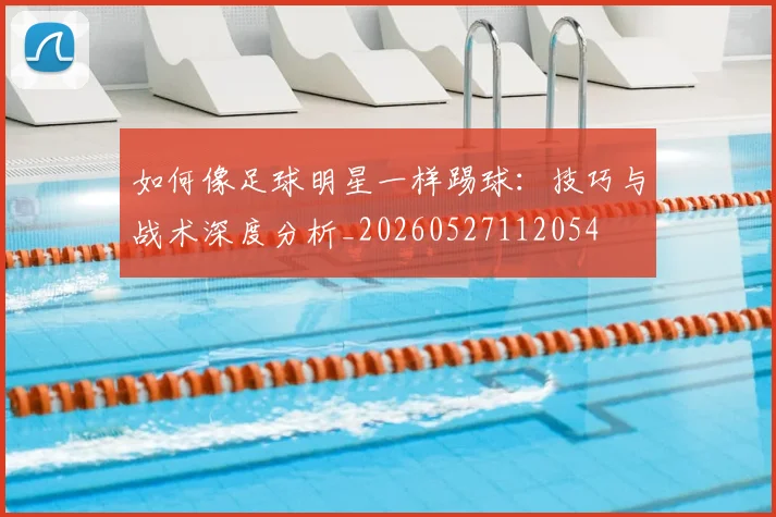 如何像足球明星一样踢球:技巧与战术深度分析_20260527112054