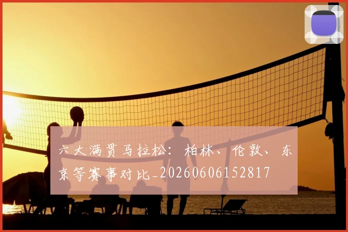 六大满贯马拉松：柏林、伦敦、东京等赛事对比_20260606152817