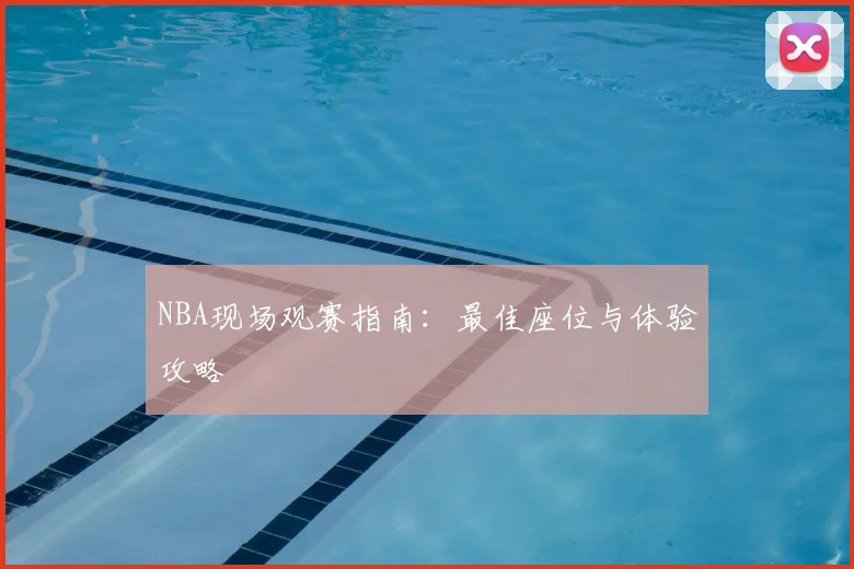 NBA现场观赛指南：最佳座位与体验攻略