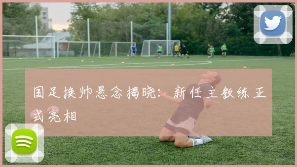 国足换帅悬念揭晓：新任主教练正式亮相