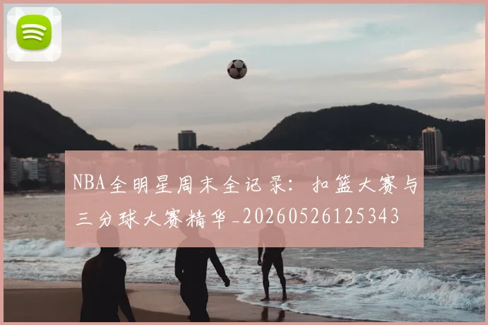 NBA全明星周末全记录:扣篮大赛与三分球大赛精华_20260526125343