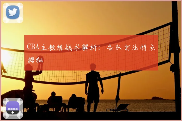 CBA主教练战术解析：各队打法特点揭秘