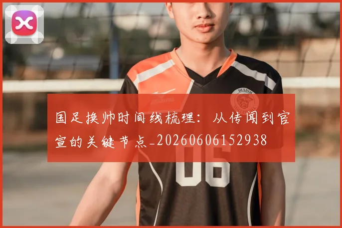 国足换帅时间线梳理:从传闻到官宣的关键节点_20260606152938