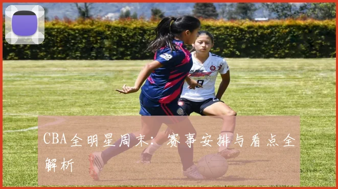 CBA全明星周末：赛事安排与看点全解析