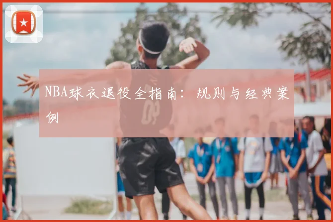 NBA球衣退役全指南：规则与经典案例