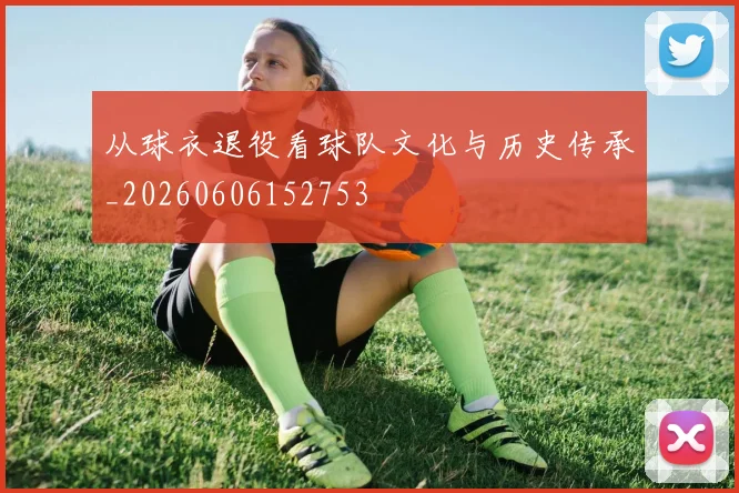 从球衣退役看球队文化与历史传承_20260606152753