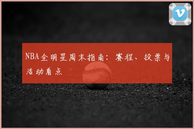 NBA全明星周末指南:赛程、投票与活动看点