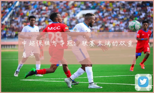 中超保级与争冠：联赛末端的双重看点