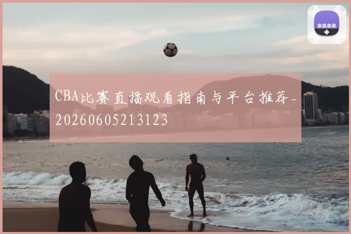 CBA比赛直播观看指南与平台推荐_20260605213123